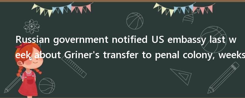 Russian government notified US embassy last week about Griner's transfer to penal colony, weeks after she was moved